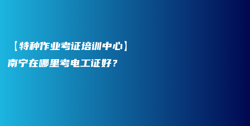 【特种作业考证培训中心】南宁在哪里考电工证好？插图