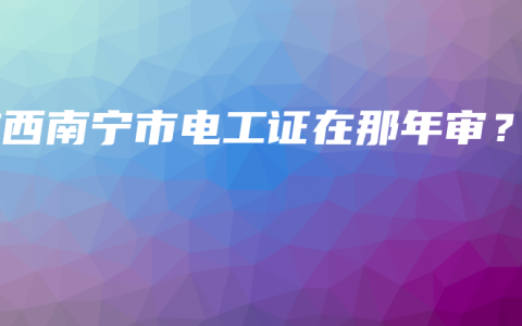 广西南宁市电工证在那年审？