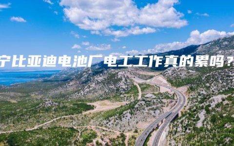 南宁比亚迪电池厂电工工作真的累吗？