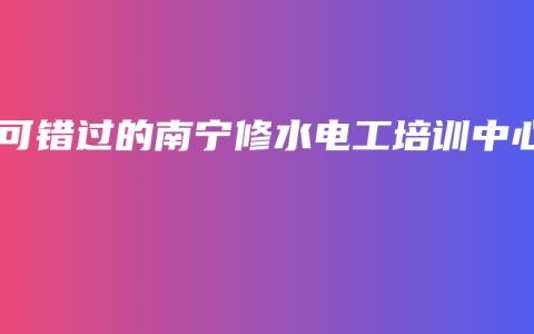 不可错过的南宁修水电工培训中心