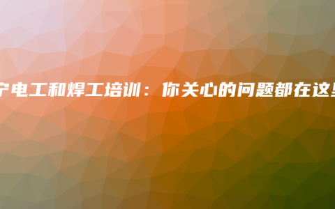 南宁电工和焊工培训：你关心的问题都在这里