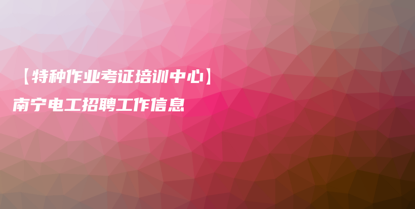 【特种作业考证培训中心】南宁电工招聘工作信息插图