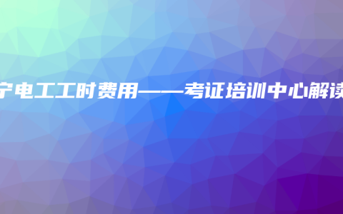 南宁电工工时费用——考证培训中心解读