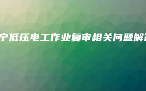 南宁低压电工作业复审相关问题解答