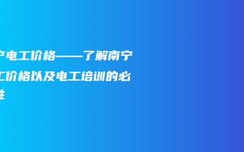 南宁电工价格——了解南宁电工价格以及电工培训的必要性