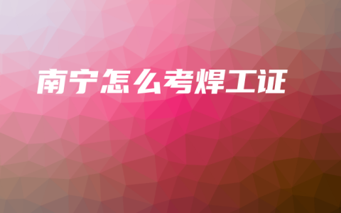 南宁怎么考焊工证
