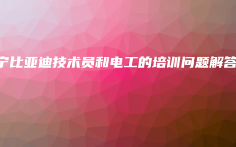 南宁比亚迪技术员和电工的培训问题解答