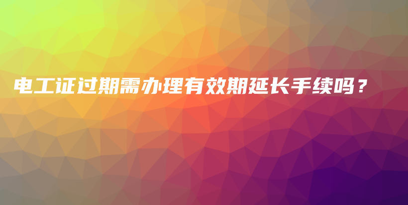 电工证过期需办理有效期延长手续吗？插图