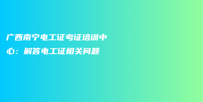 广西南宁电工证考证培训中心：解答电工证相关问题插图