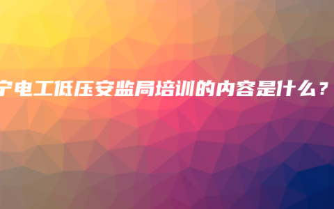 南宁电工低压安监局培训的内容是什么？
