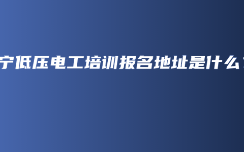南宁低压电工培训报名地址是什么？