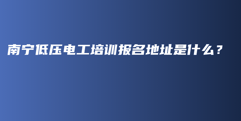 南宁低压电工培训报名地址是什么？插图