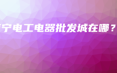 南宁电工电器批发城在哪？