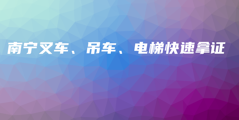南宁叉车、吊车、电梯快速拿证插图1 南宁叉车、吊车、电梯快速拿证插图1