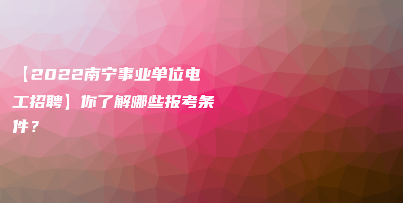 【2022南宁事业单位电工招聘】你了解哪些报考条件？插图