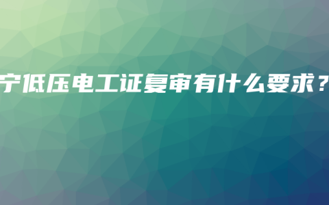 南宁低压电工证复审有什么要求？