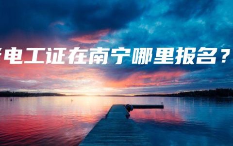 老电工证在南宁哪里报名？