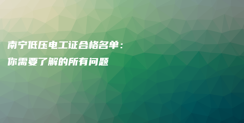 南宁低压电工证合格名单：你需要了解的所有问题插图