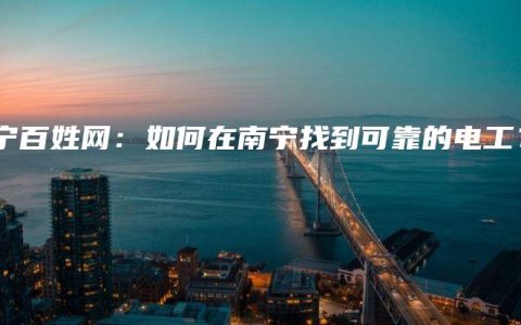 南宁百姓网：如何在南宁找到可靠的电工？