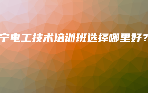 南宁电工技术培训班选择哪里好？