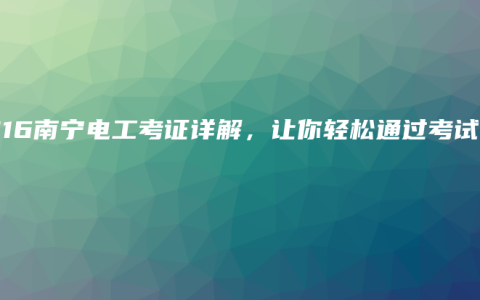 2016南宁电工考证详解，让你轻松通过考试