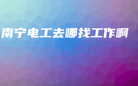 南宁电工去哪找工作啊