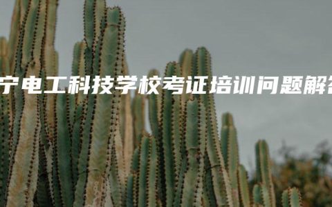 南宁电工科技学校考证培训问题解答