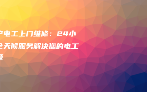 南宁电工上门维修：24小时全天候服务解决您的电工问题