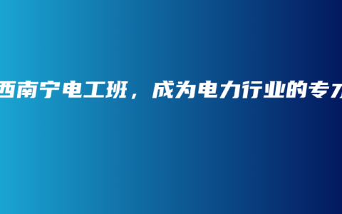 广西南宁电工班，成为电力行业的专才
