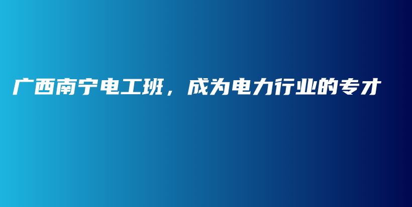 广西南宁电工班，成为电力行业的专才插图