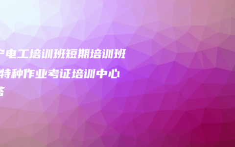南宁电工培训班短期培训班夜-特种作业考证培训中心解答
