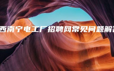 广西南宁电工厂招聘网常见问题解答