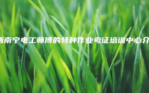 广西南宁电工师傅的特种作业考证培训中心介绍
