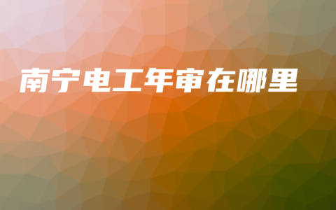 南宁电工年审在哪里