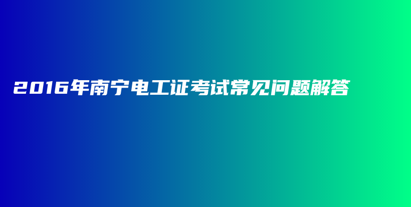 2016年南宁电工证考试常见问题解答插图