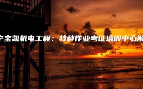 南宁宝凯机电工程：特种作业考证培训中心解答