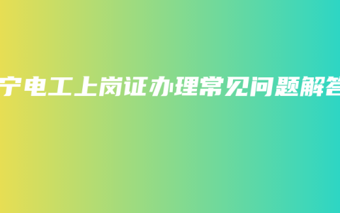 南宁电工上岗证办理常见问题解答
