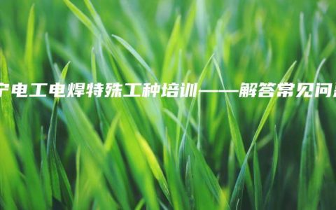 南宁电工电焊特殊工种培训——解答常见问题