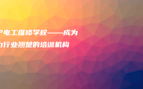 南宁电工维修学校——成为电力行业翘楚的培训机构