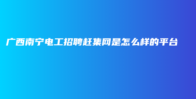 广西南宁电工招聘赶集网是怎么样的平台插图