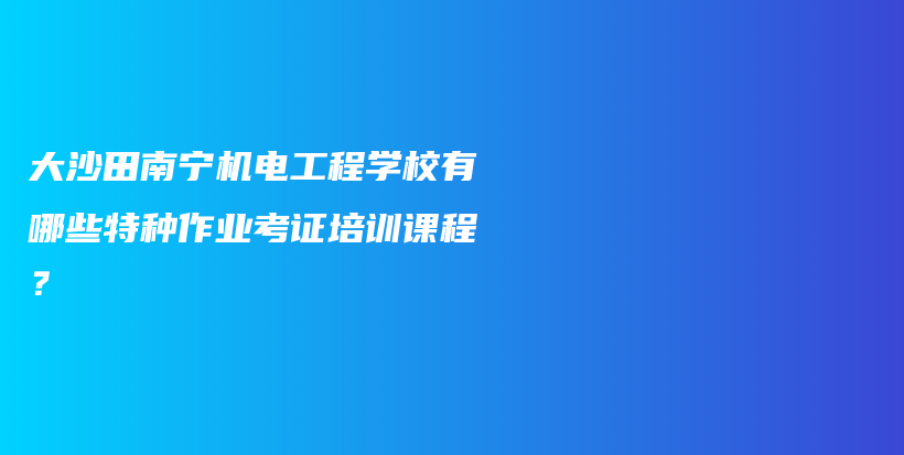 大沙田南宁机电工程学校有哪些特种作业考证培训课程？插图