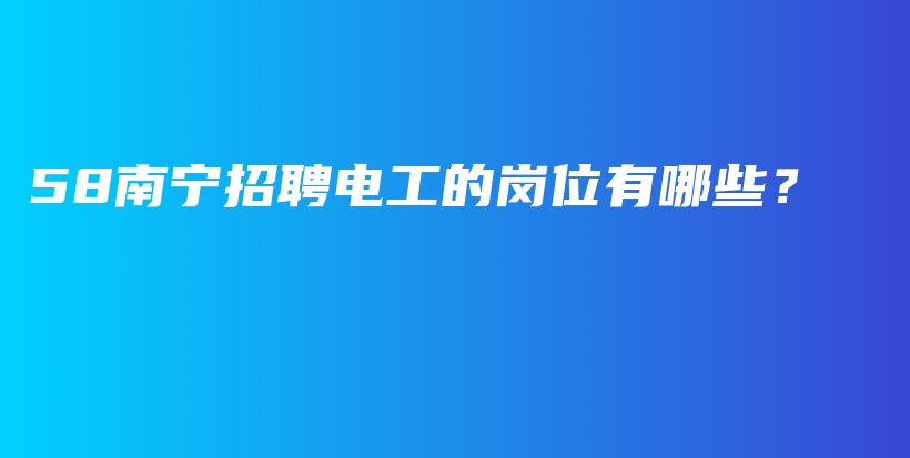 58南宁招聘电工的岗位有哪些？插图