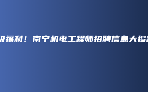 超级福利！南宁机电工程师招聘信息大揭秘