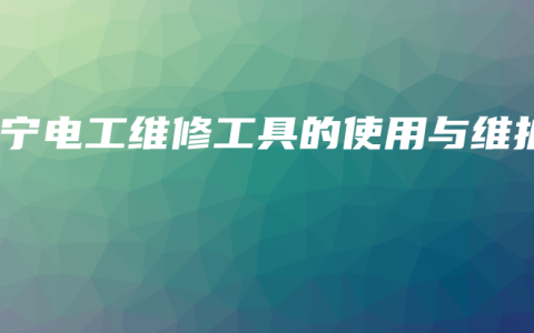 南宁电工维修工具的使用与维护