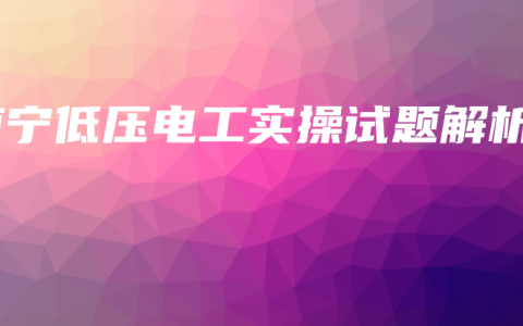 南宁低压电工实操试题解析