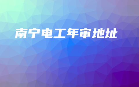 南宁电工年审地址
