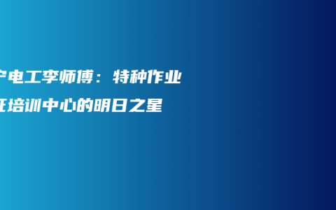 南宁电工李师傅：特种作业考证培训中心的明日之星