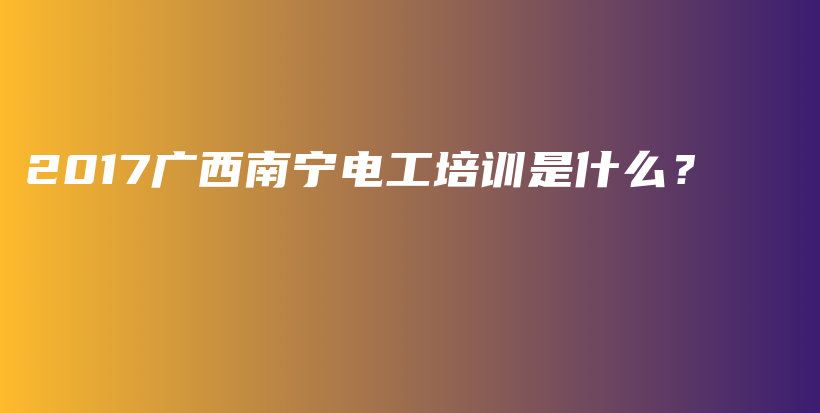 2017广西南宁电工培训是什么？插图