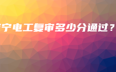 南宁电工复审多少分通过？