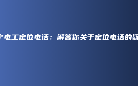 南宁电工定位电话：解答你关于定位电话的疑问